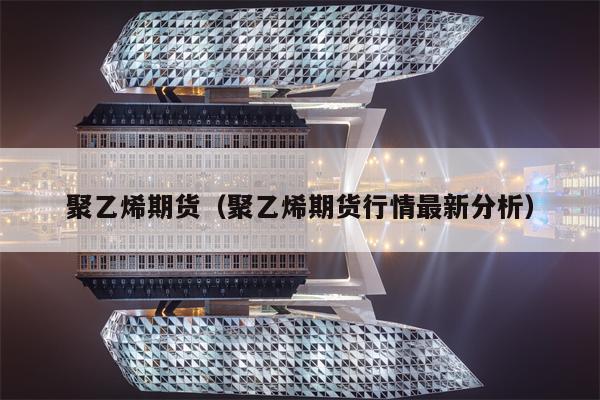 聚乙烯期货（聚乙烯期货行情最新分析）