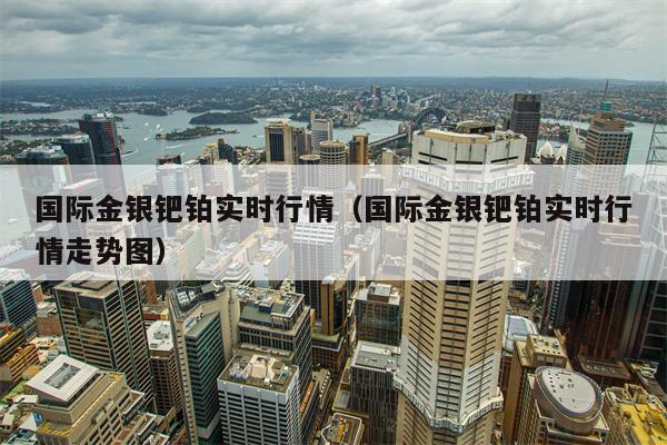 国际金银钯铂实时行情（国际金银钯铂实时行情走势图）