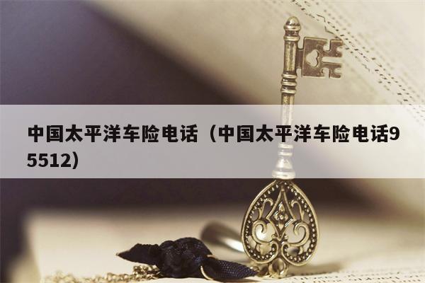 中国太平洋车险电话（中国太平洋车险电话95512）