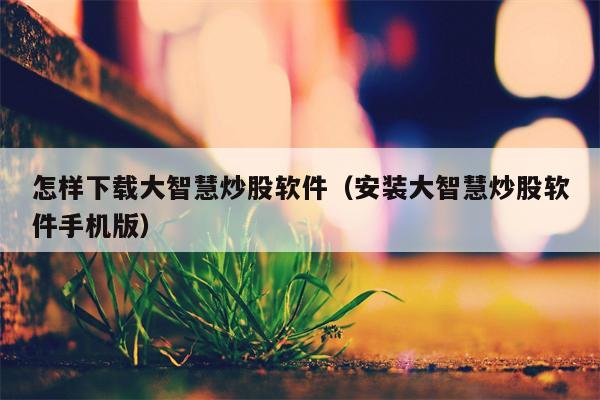 怎样下载大智慧炒股软件（安装大智慧炒股软件手机版）