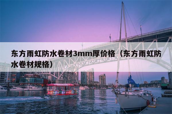 东方雨虹防水卷材3mm厚价格（东方雨虹防水卷材规格）