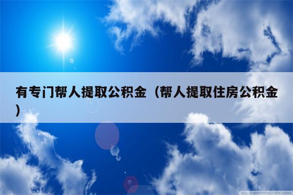 有专门帮人提取公积金（帮人提取住房公积金）
