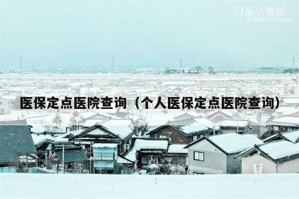 医保定点医院查询（个人医保定点医院查询）