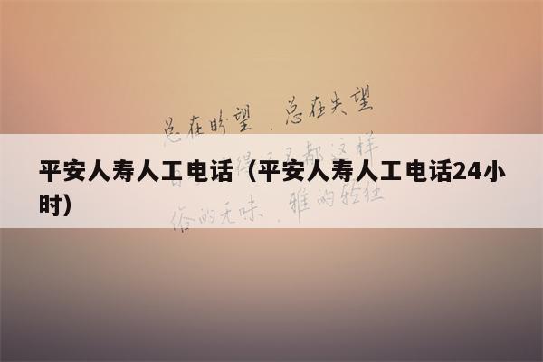 平安人寿人工电话（平安人寿人工电话24小时）