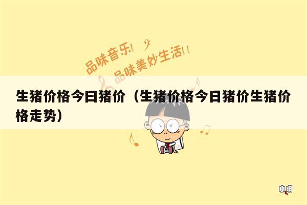 生猪价格今曰猪价（生猪价格今日猪价生猪价格走势）