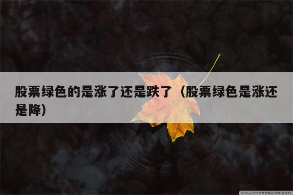 股票绿色的是涨了还是跌了（股票绿色是涨还是降）