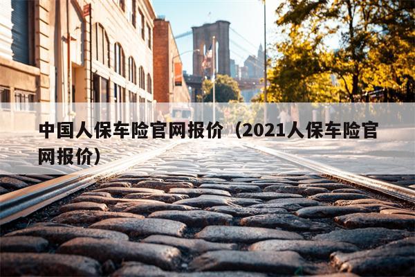 中国人保车险官网报价（2021人保车险官网报价）