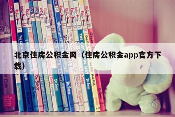 北京住房公积金网（住房公积金app官方下载）
