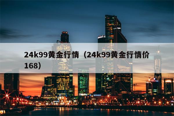 24k99黄金行情（24k99黄金行情价168）