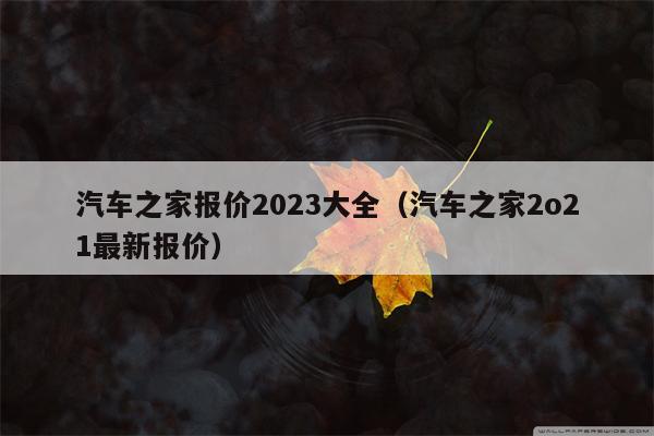 汽车之家报价2023大全（汽车之家2o21最新报价）