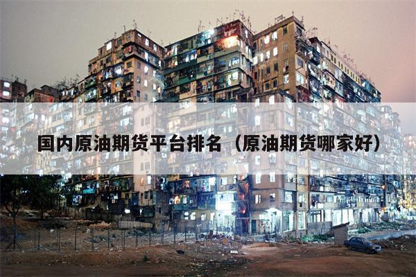 国内原油期货平台排名（原油期货哪家好）