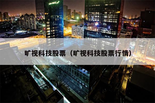 旷视科技股票（旷视科技股票行情）