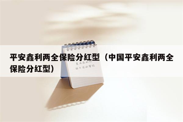平安鑫利两全保险分红型（中国平安鑫利两全保险分红型）