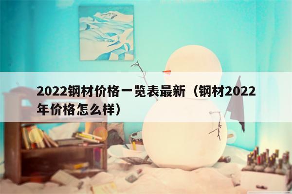 2022钢材价格一览表最新（钢材2022年价格怎么样）