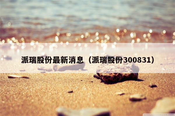 派瑞股份最新消息（派瑞股份300831）