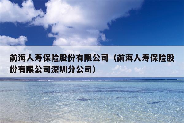 前海人寿保险股份有限公司（前海人寿保险股份有限公司深圳分公司）