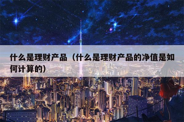 什么是理财产品（什么是理财产品的净值是如何计算的）