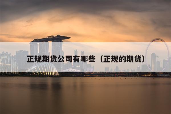 正规期货公司有哪些（正规的期货）