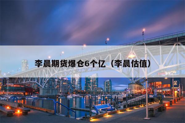 李晨期货爆仓6个亿（李晨估值）