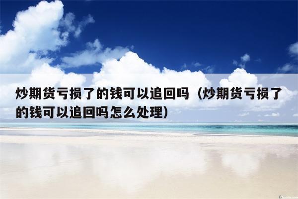 炒期货亏损了的钱可以追回吗（炒期货亏损了的钱可以追回吗怎么处理）