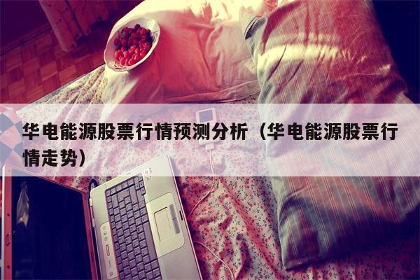 华电能源股票行情预测分析（华电能源股票行情走势）