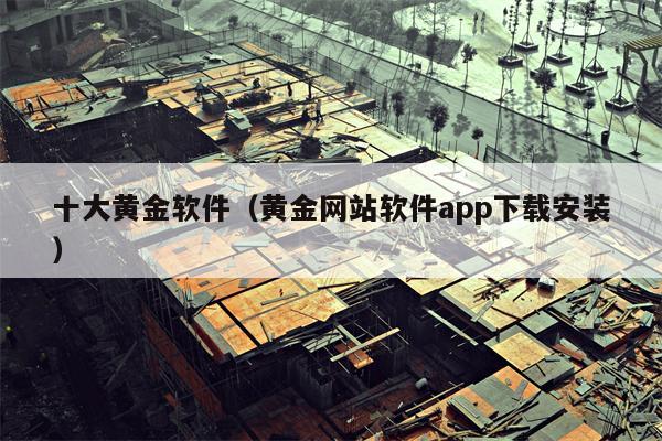 十大黄金软件（黄金网站软件app下载安装）