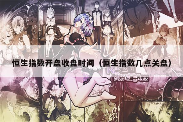 恒生指数开盘收盘时间（恒生指数几点关盘）