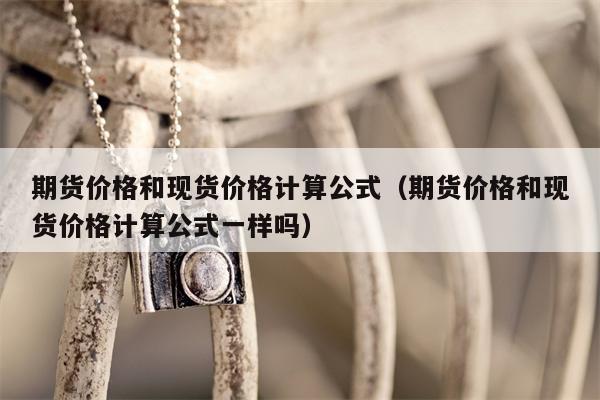期货价格和现货价格计算公式（期货价格和现货价格计算公式一样吗）