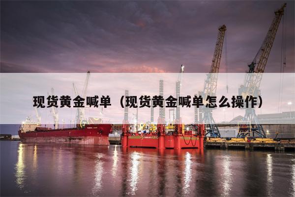现货黄金喊单（现货黄金喊单怎么操作）