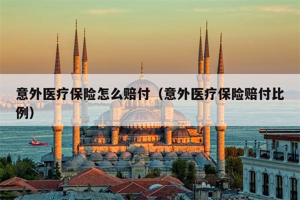 意外医疗保险怎么赔付（意外医疗保险赔付比例）
