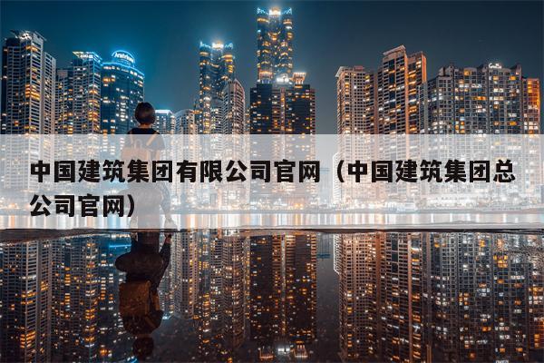 中国建筑集团有限公司官网（中国建筑集团总公司官网）