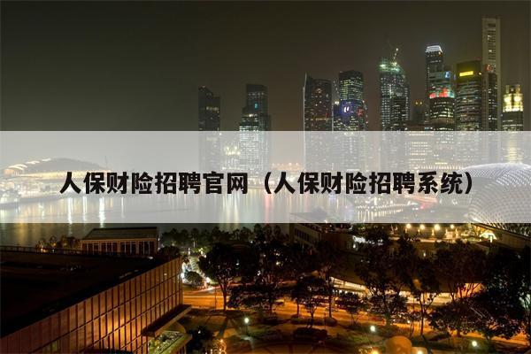 人保财险招聘官网（人保财险招聘系统）