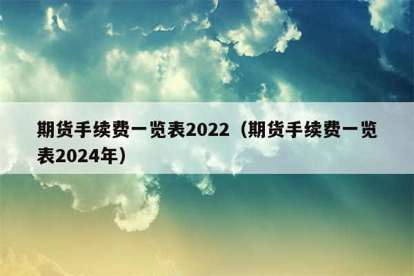 期货手续费一览表2022（期货手续费一览表2024年）