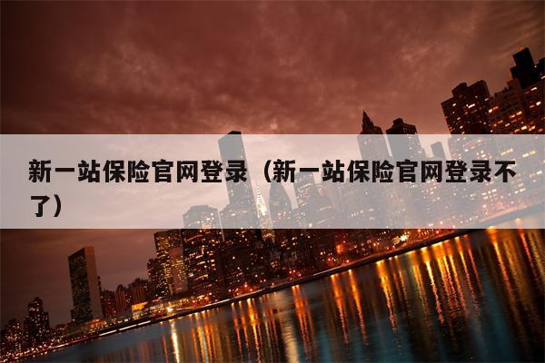 新一站保险官网登录（新一站保险官网登录不了）