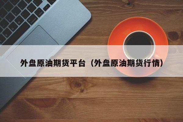 外盘原油期货平台（外盘原油期货行情）