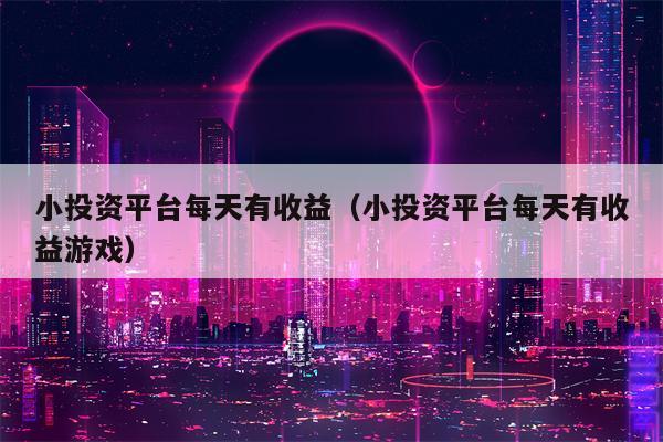小投资平台每天有收益（小投资平台每天有收益游戏）