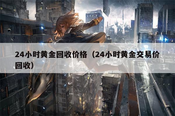 24小时黄金回收价格（24小时黄金交易价回收）