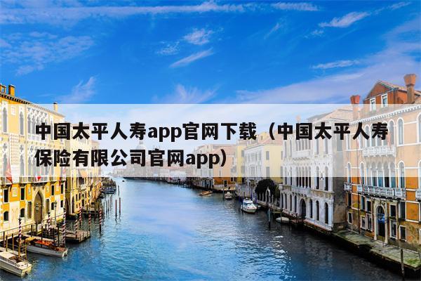 中国太平人寿app官网下载（中国太平人寿保险有限公司官网app）