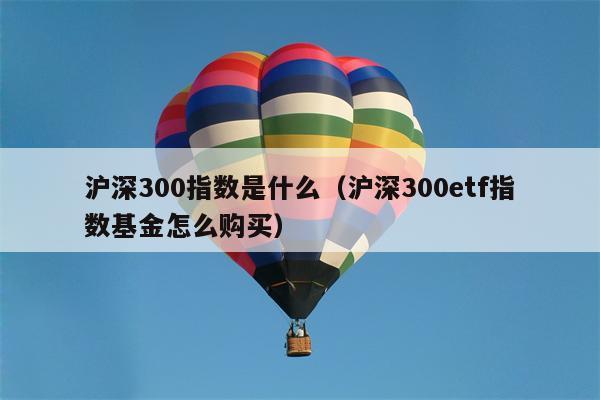 沪深300指数是什么（沪深300etf指数基金怎么购买）