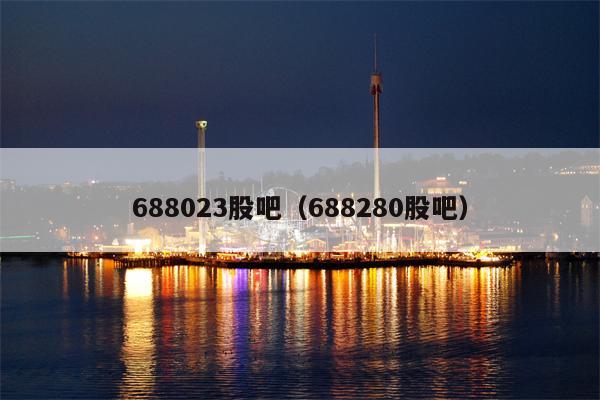 688023股吧（688280股吧）