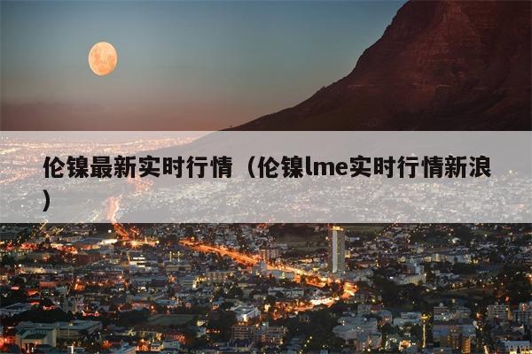 伦镍最新实时行情（伦镍lme实时行情新浪）
