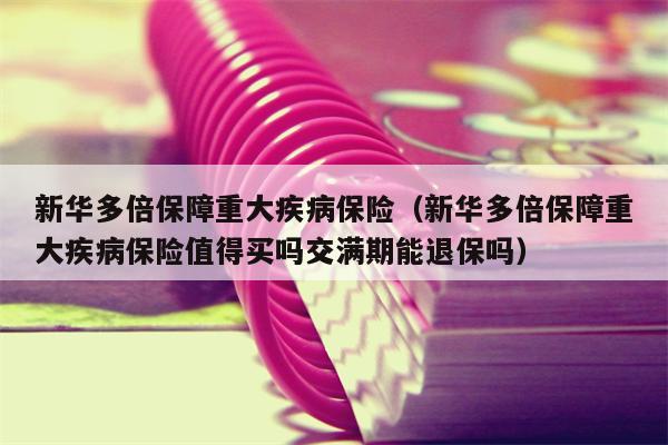 新华多倍保障重大疾病保险（新华多倍保障重大疾病保险值得买吗交满期能退保吗）