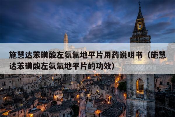 施慧达苯磺酸左氨氯地平片用药说明书（施慧达苯磺酸左氨氯地平片的功效）