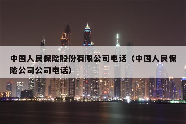 中国人民保险股份有限公司电话（中国人民保险公司公司电话）