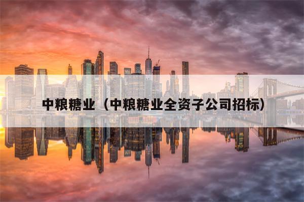中粮糖业（中粮糖业全资子公司招标）