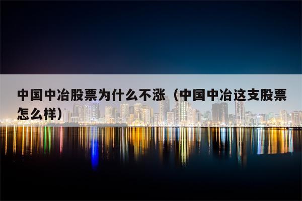 中国中冶股票为什么不涨（中国中冶这支股票怎么样）