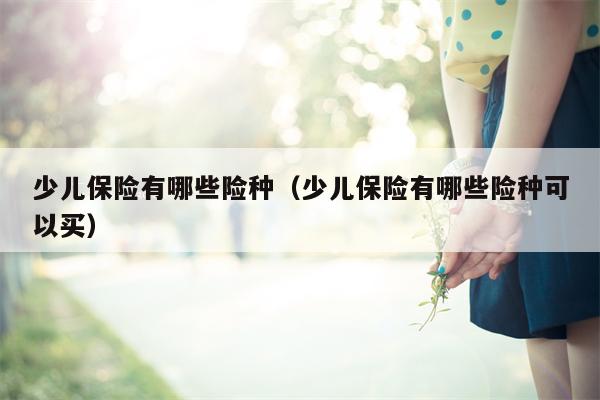 少儿保险有哪些险种（少儿保险有哪些险种可以买）