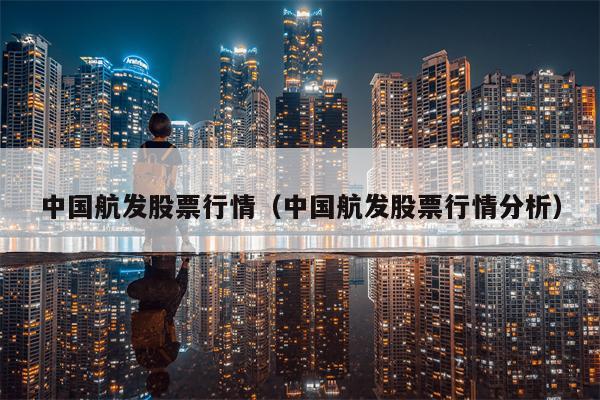 中国航发股票行情（中国航发股票行情分析）