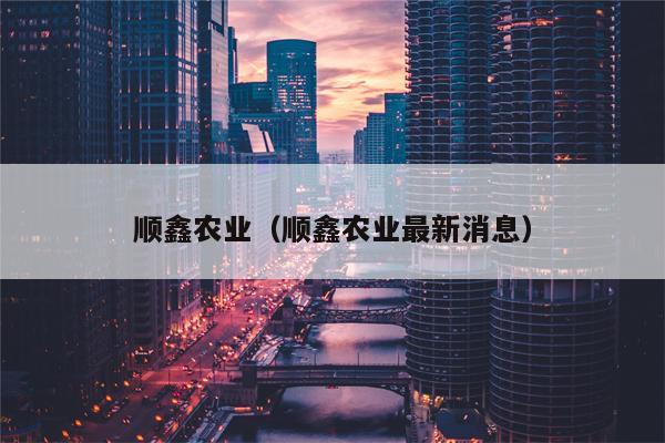 顺鑫农业（顺鑫农业最新消息）