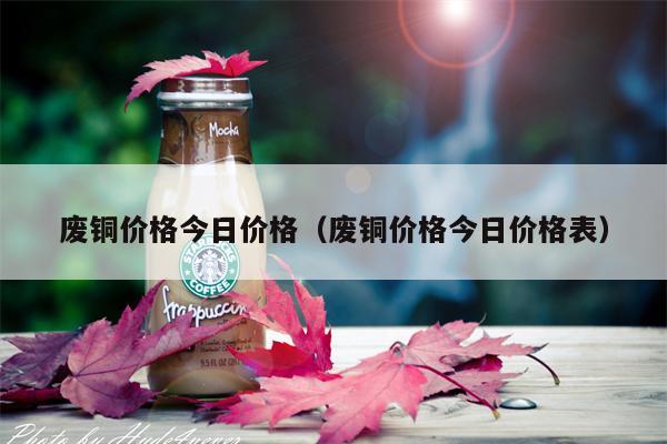 废铜价格今日价格（废铜价格今日价格表）